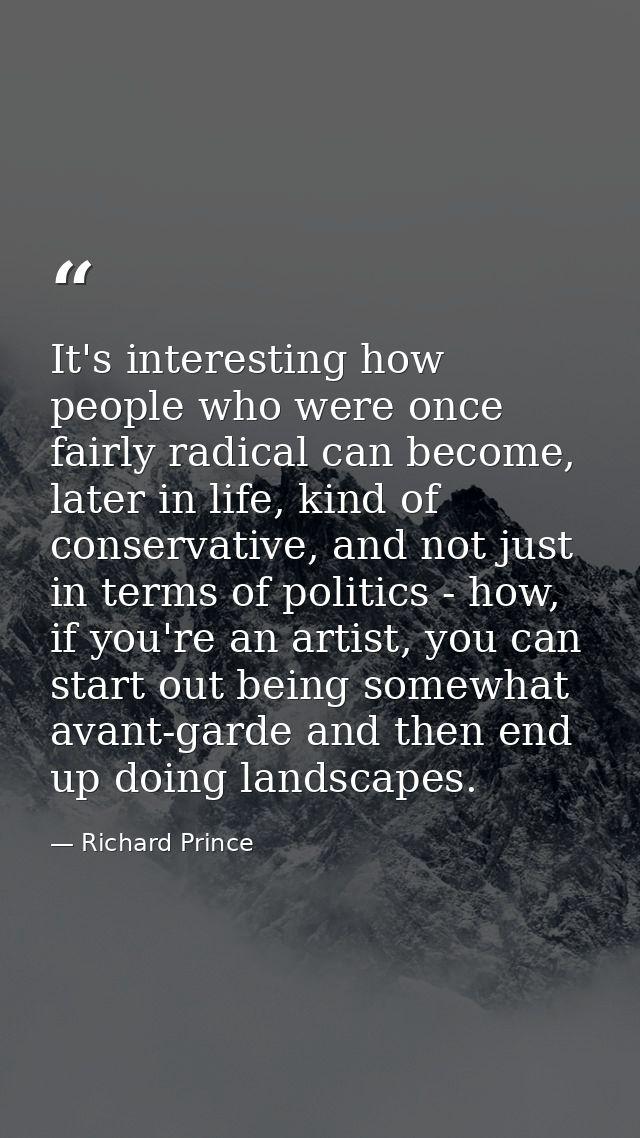 It's interesting how people who were once fairly radical can become, later in life, kind of conservative, and not just i — Richard Prince