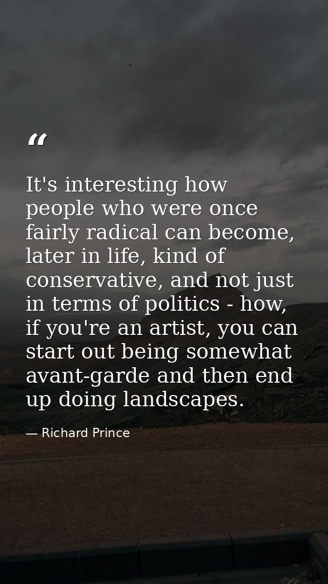 It's interesting how people who were once fairly radical can become, later in life, kind of conservative, and not just i — Richard Prince