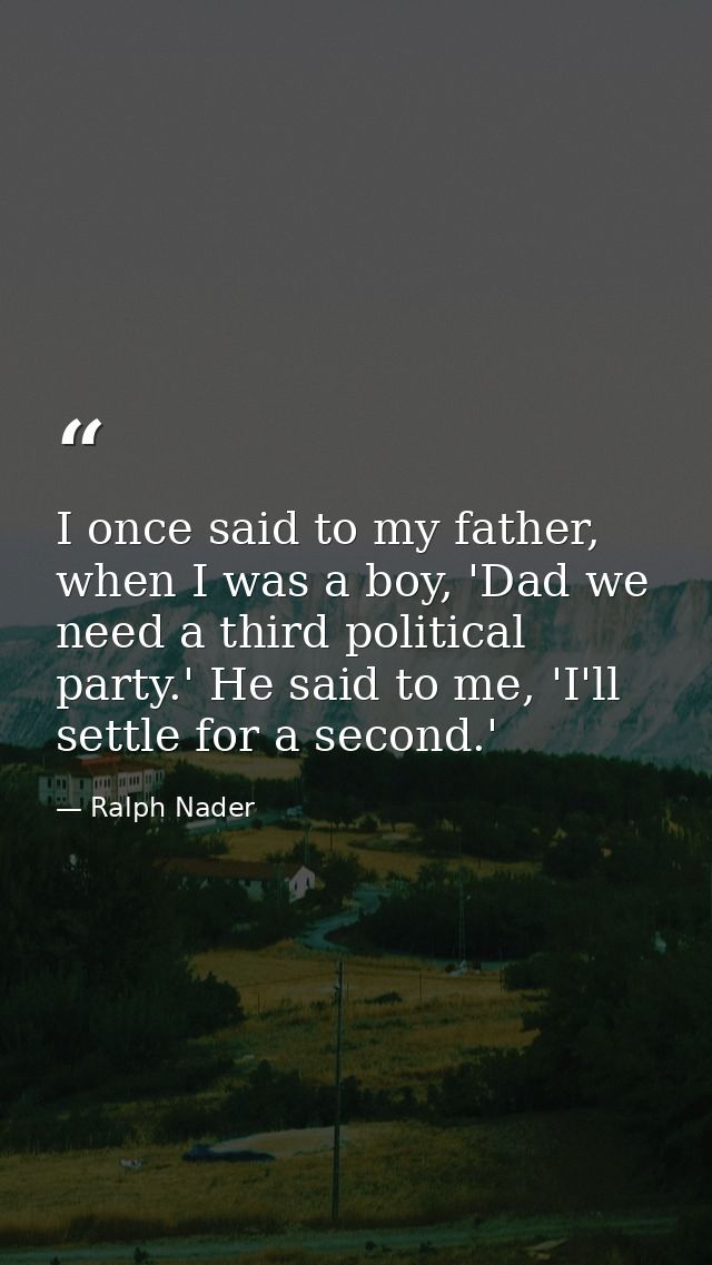 I once said to my father, when I was a boy, 'Dad we need a third political party.' He said to me, 'I'll settle for a sec — Ralph Nader