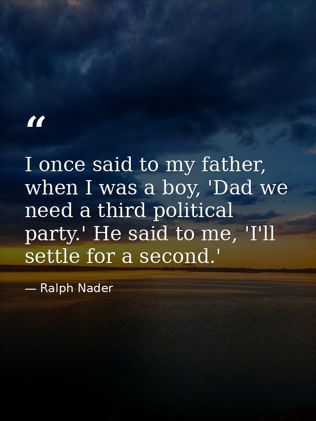 I once said to my father, when I was a boy, 'Dad we need a third political party.' He said to me, 'I'll settle for a sec — Ralph Nader