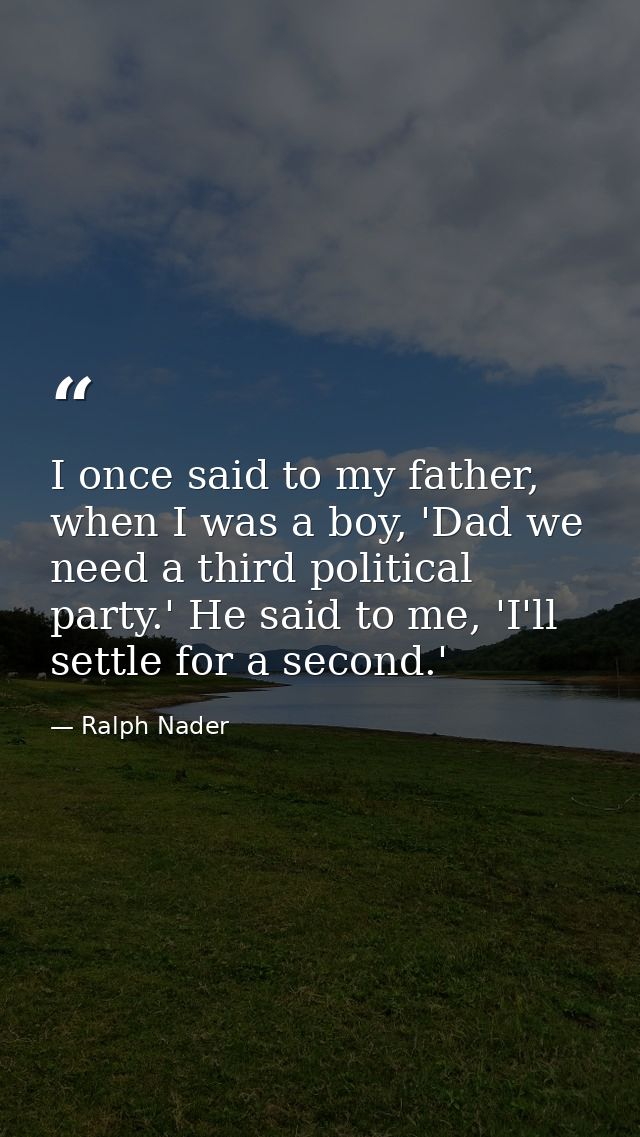 I once said to my father, when I was a boy, 'Dad we need a third political party.' He said to me, 'I'll settle for a sec — Ralph Nader