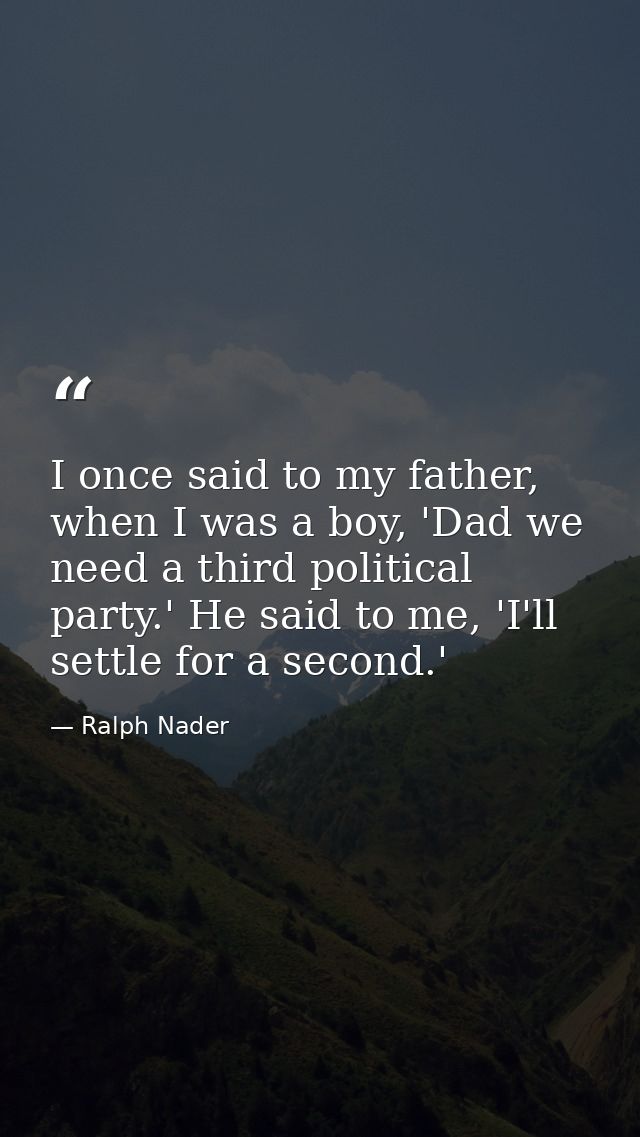 I once said to my father, when I was a boy, 'Dad we need a third political party.' He said to me, 'I'll settle for a sec — Ralph Nader