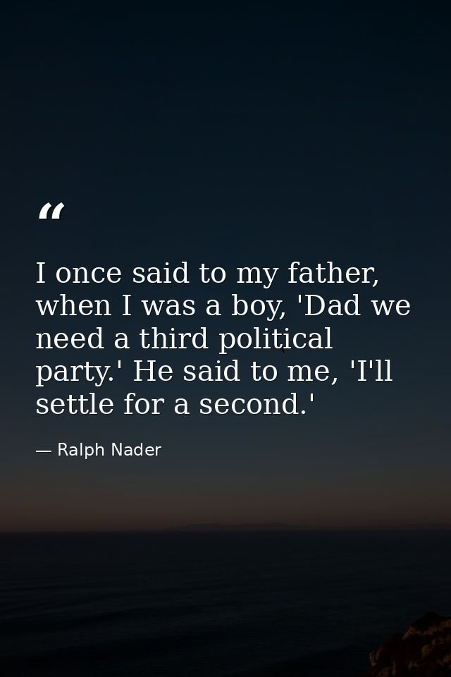 I once said to my father, when I was a boy, 'Dad we need a third political party.' He said to me, 'I'll settle for a sec — Ralph Nader