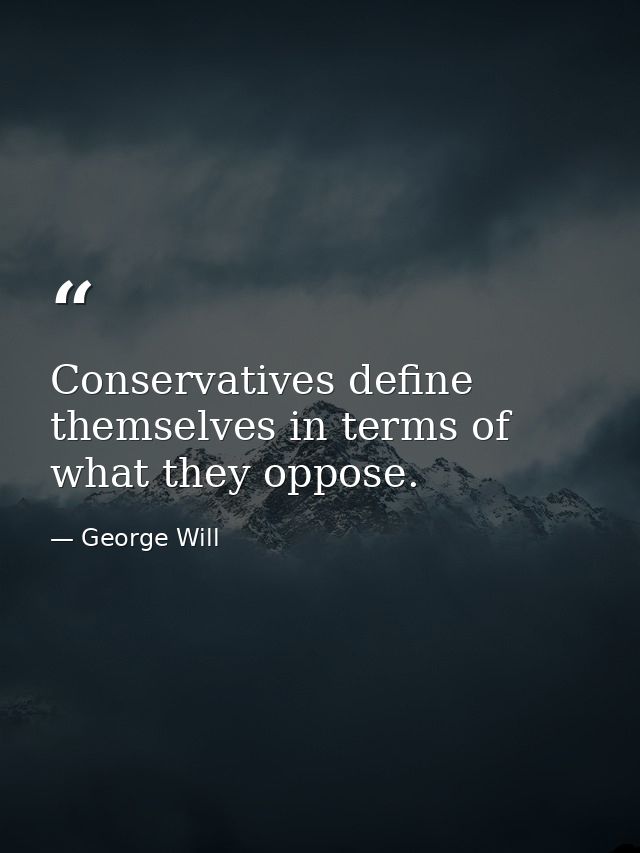 Conservatives define themselves in terms of what they oppose. — George Will