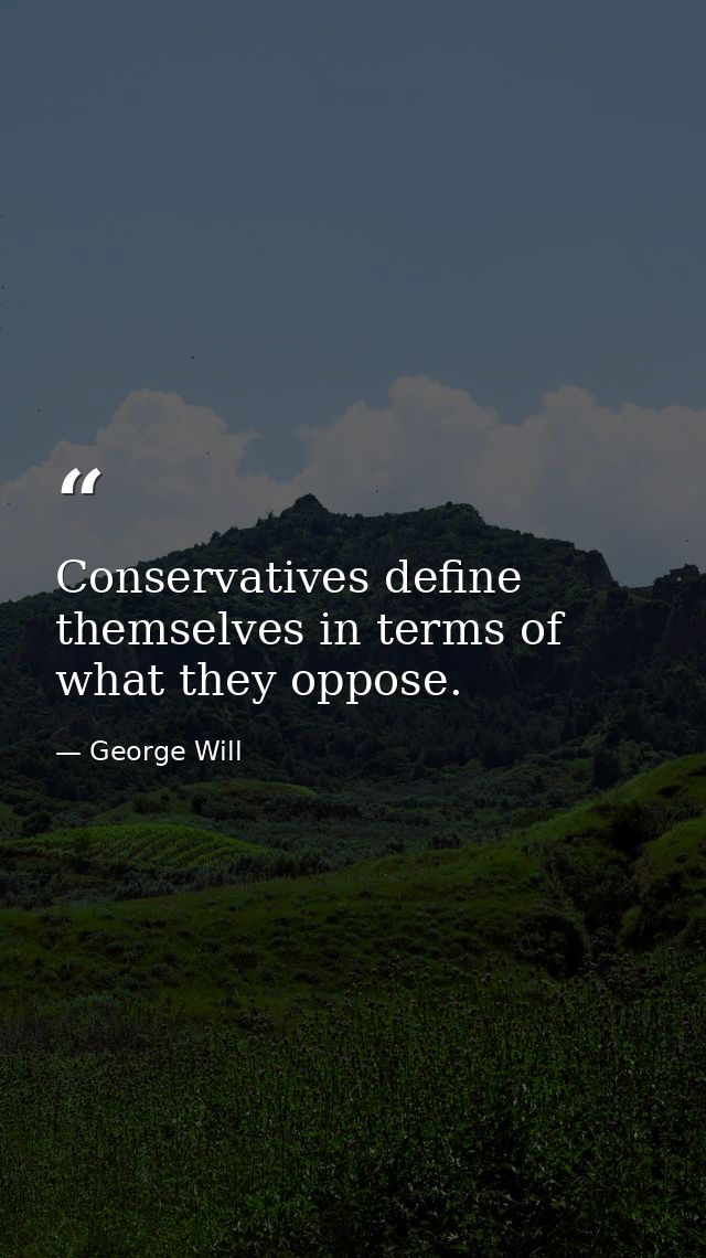 Conservatives define themselves in terms of what they oppose. — George Will