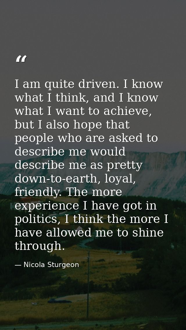 I am quite driven. I know what I think, and I know what I want to achieve, but I also hope that people who are asked to  — Nicola Sturgeon