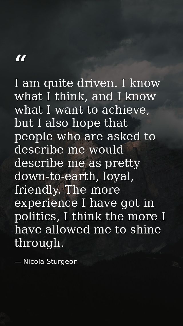I am quite driven. I know what I think, and I know what I want to achieve, but I also hope that people who are asked to  — Nicola Sturgeon