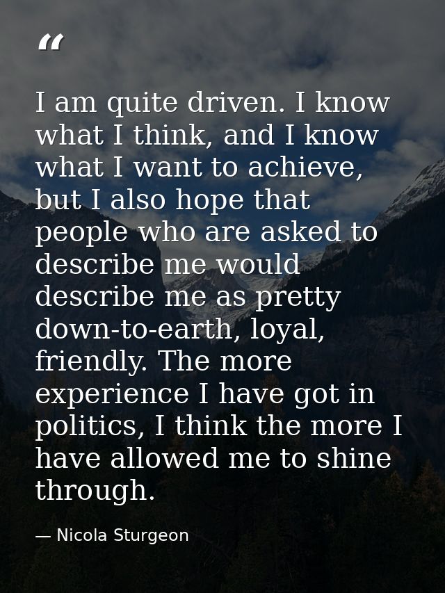 I am quite driven. I know what I think, and I know what I want to achieve, but I also hope that people who are asked to  — Nicola Sturgeon