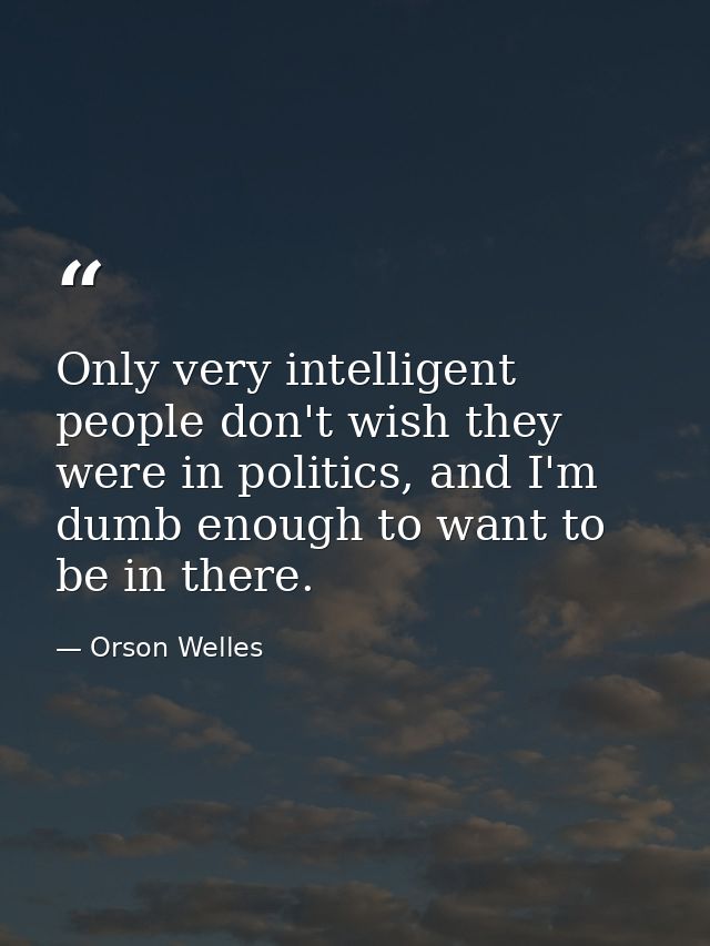 Only very intelligent people don't wish they were in politics, and I'm dumb enough to want to be in there. — Orson Welles
