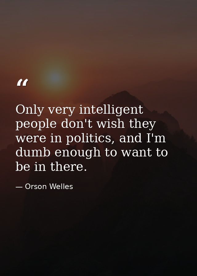 Only very intelligent people don't wish they were in politics, and I'm dumb enough to want to be in there. — Orson Welles
