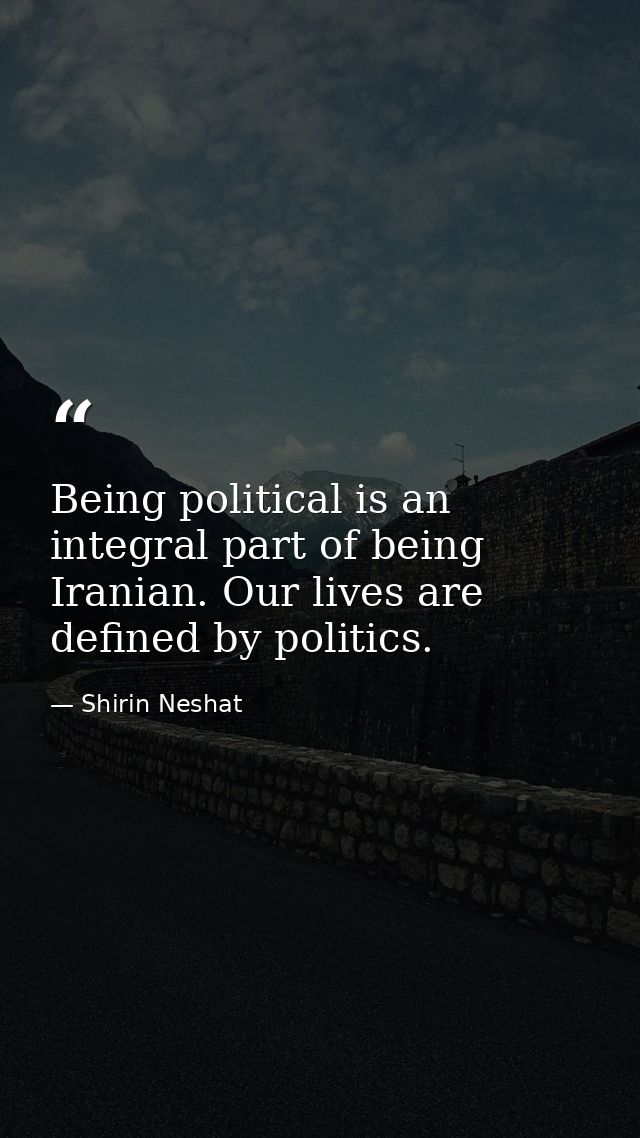 Being political is an integral part of being Iranian. Our lives are defined by politics. — Shirin Neshat