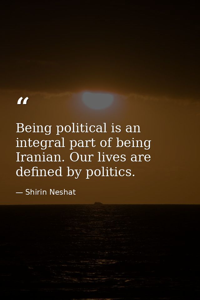Being political is an integral part of being Iranian. Our lives are defined by politics. — Shirin Neshat