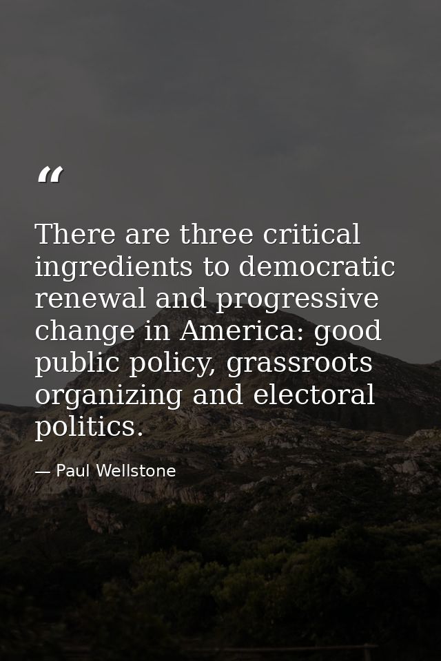 There are three critical ingredients to democratic renewal and progressive change in America: good public policy, grassr — Paul Wellstone