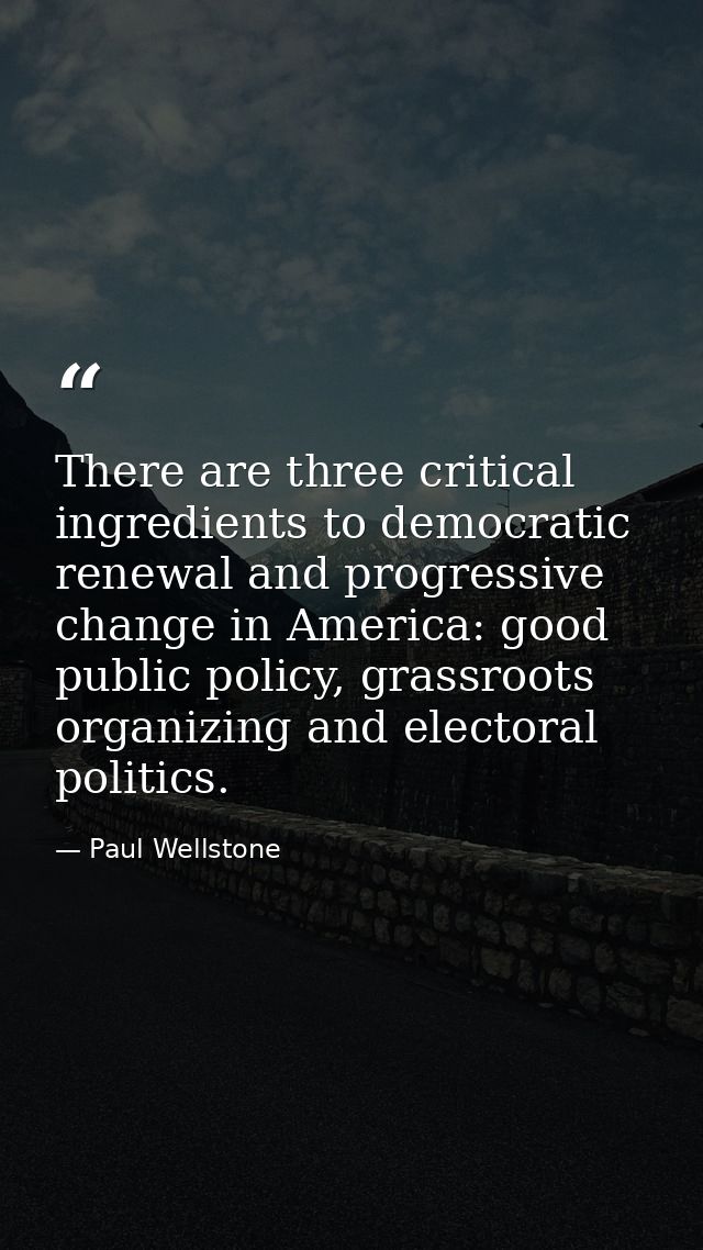 There are three critical ingredients to democratic renewal and progressive change in America: good public policy, grassr — Paul Wellstone