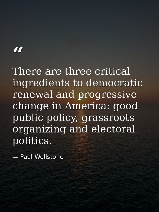 There are three critical ingredients to democratic renewal and progressive change in America: good public policy, grassr — Paul Wellstone