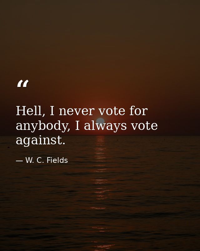 Hell, I never vote for anybody, I always vote against. — W. C. Fields