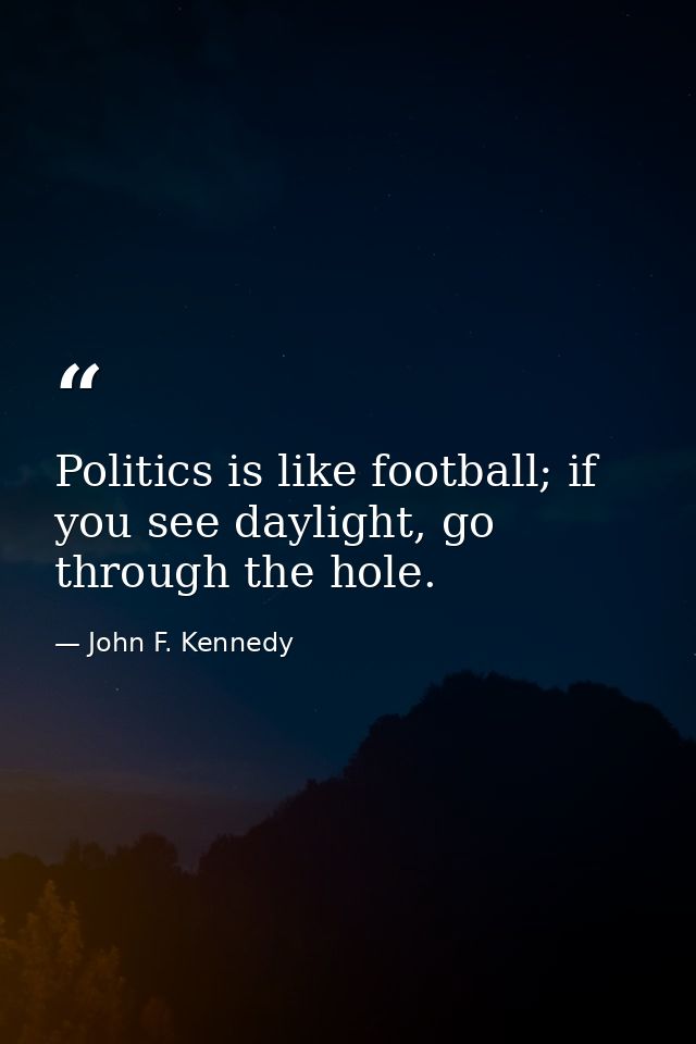 Politics is like football; if you see daylight, go through the hole. — John F. Kennedy