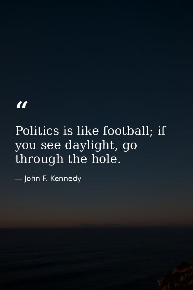 Politics is like football; if you see daylight, go through the hole. — John F. Kennedy
