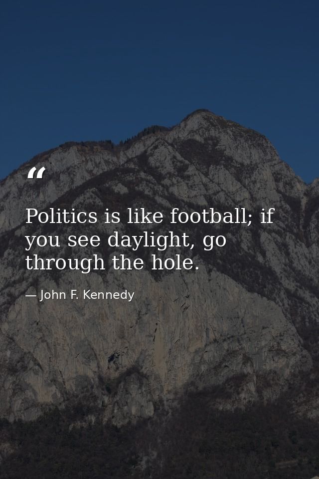Politics is like football; if you see daylight, go through the hole. — John F. Kennedy