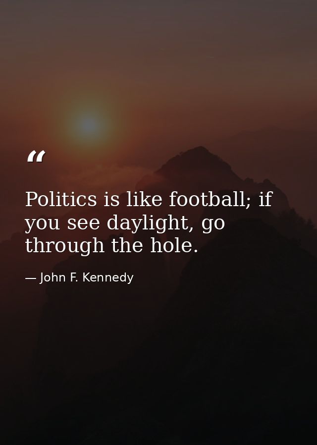 Politics is like football; if you see daylight, go through the hole. — John F. Kennedy