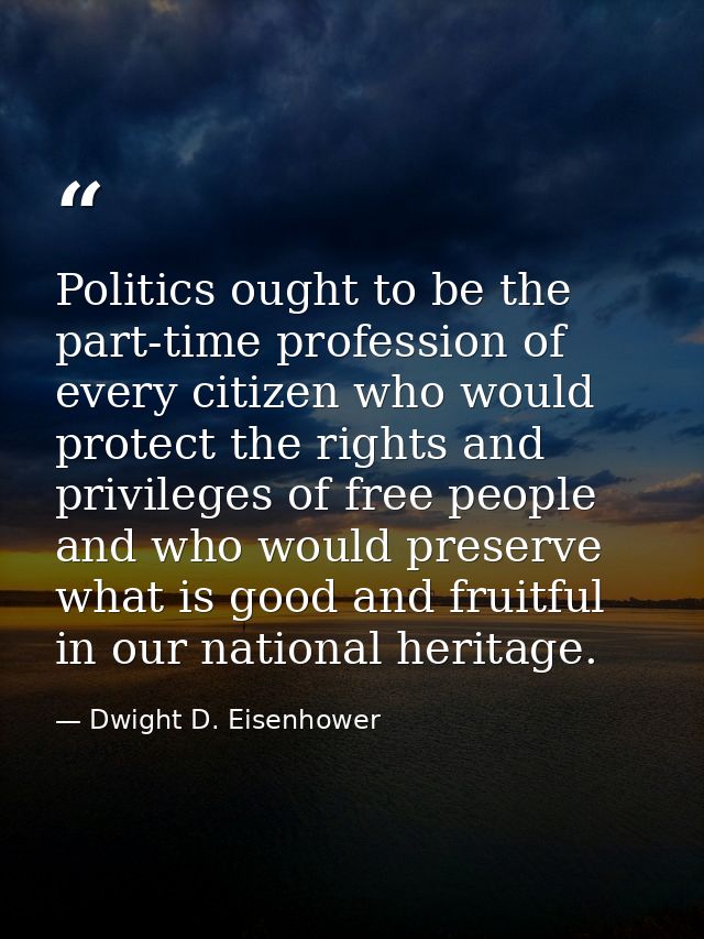 Politics ought to be the part-time profession of every citizen who would protect the rights and privileges of free peopl — Dwight D. Eisenhower