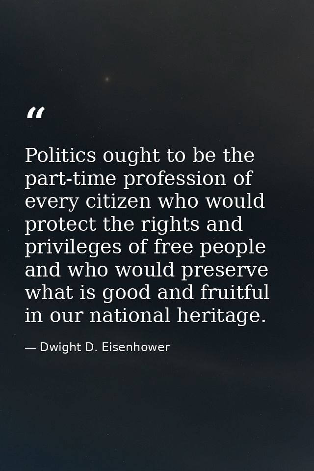 Politics ought to be the part-time profession of every citizen who would protect the rights and privileges of free peopl — Dwight D. Eisenhower