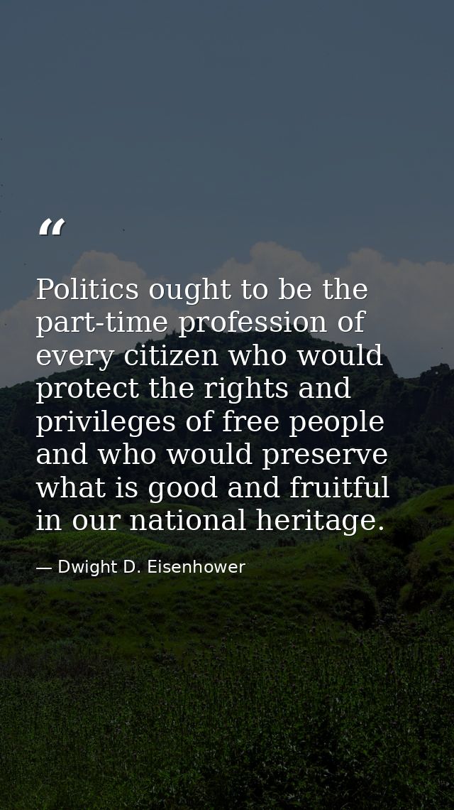 Politics ought to be the part-time profession of every citizen who would protect the rights and privileges of free peopl — Dwight D. Eisenhower
