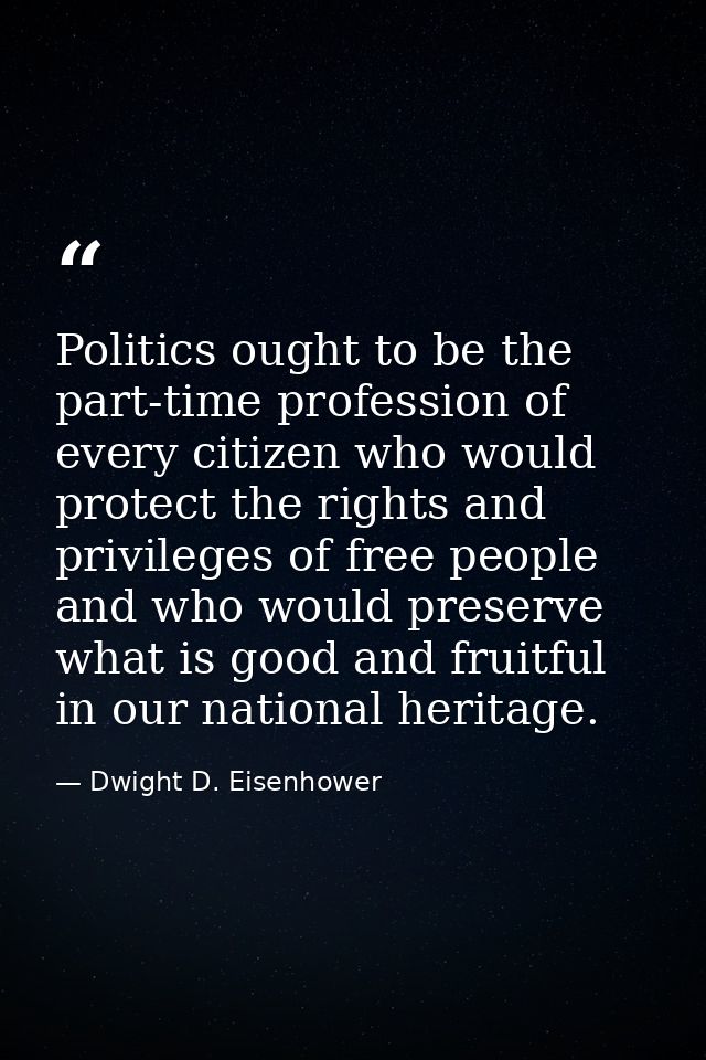 Politics ought to be the part-time profession of every citizen who would protect the rights and privileges of free peopl — Dwight D. Eisenhower