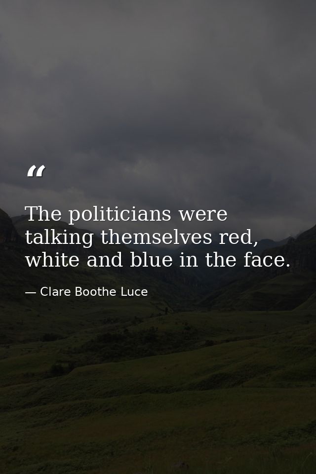 The politicians were talking themselves red, white and blue in the face. — Clare Boothe Luce