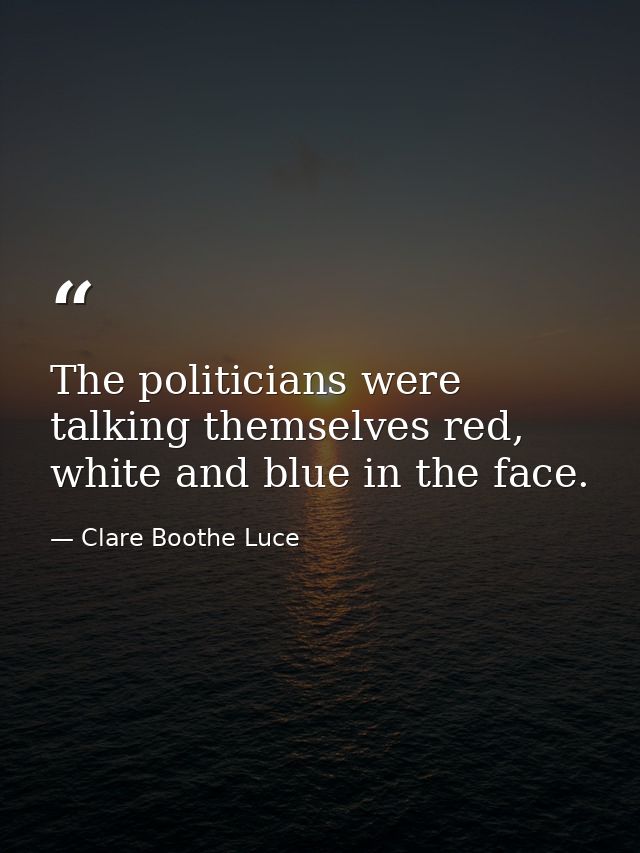 The politicians were talking themselves red, white and blue in the face. — Clare Boothe Luce