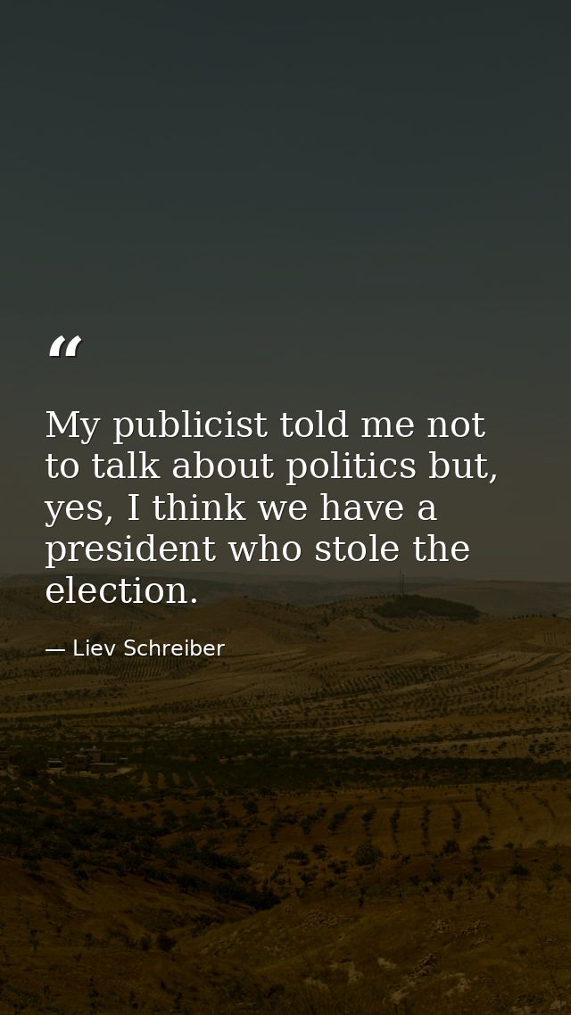 My publicist told me not to talk about politics but, yes, I think we have a president who stole the election. — Liev Schreiber