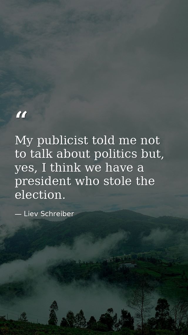 My publicist told me not to talk about politics but, yes, I think we have a president who stole the election. — Liev Schreiber