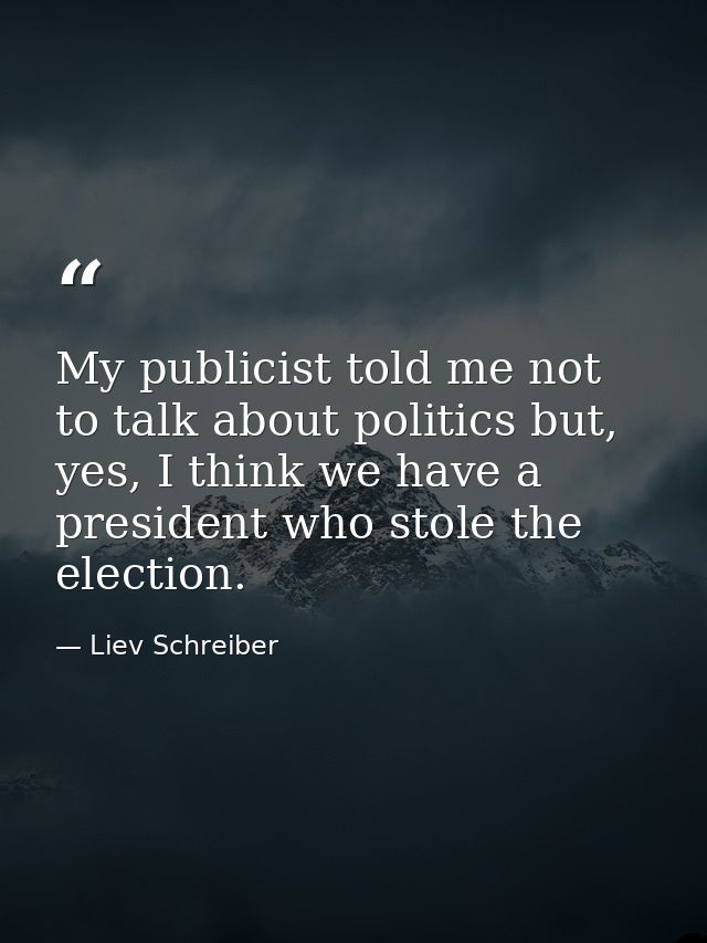 My publicist told me not to talk about politics but, yes, I think we have a president who stole the election. — Liev Schreiber