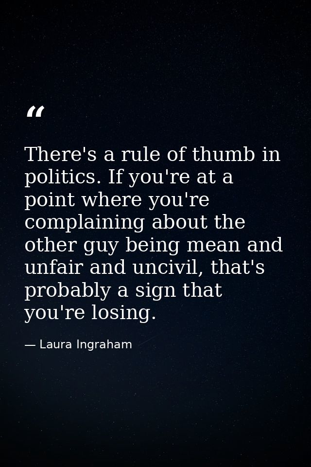 There's a rule of thumb in politics. If you're at a point where you're complaining about the other guy being mean and un — Laura Ingraham