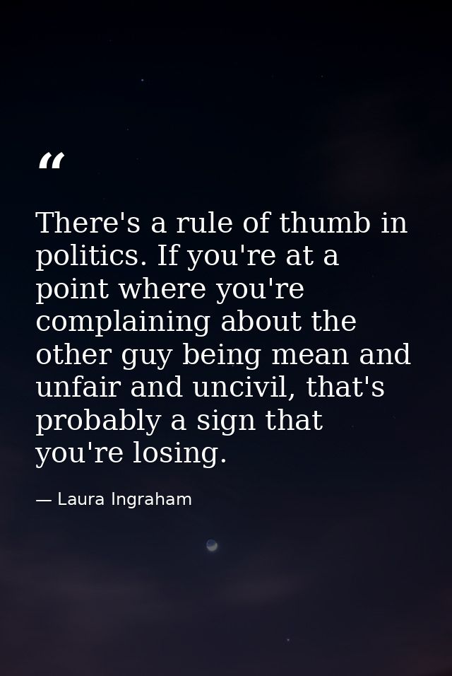 There's a rule of thumb in politics. If you're at a point where you're complaining about the other guy being mean and un — Laura Ingraham