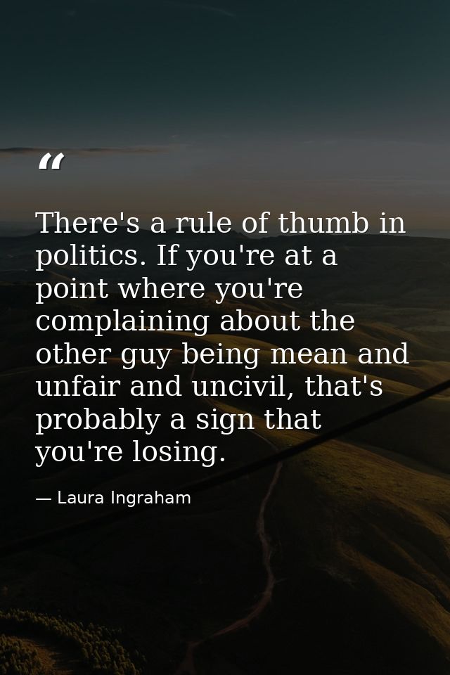 There's a rule of thumb in politics. If you're at a point where you're complaining about the other guy being mean and un — Laura Ingraham