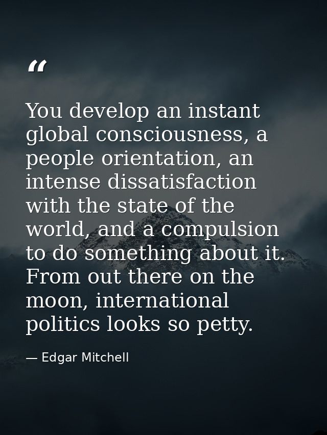 You develop an instant global consciousness, a people orientation, an intense dissatisfaction with the state of the worl — Edgar Mitchell