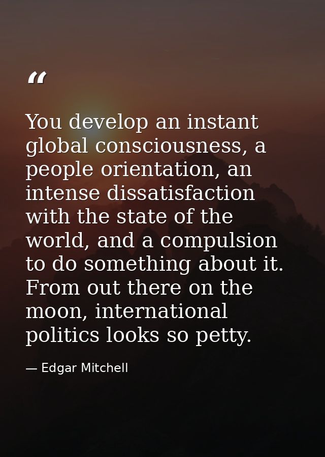 You develop an instant global consciousness, a people orientation, an intense dissatisfaction with the state of the worl — Edgar Mitchell