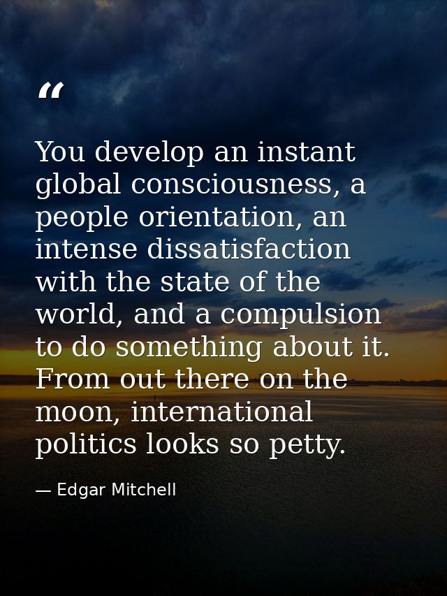 You develop an instant global consciousness, a people orientation, an intense dissatisfaction with the state of the worl — Edgar Mitchell