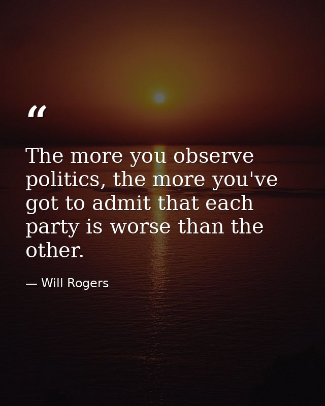 The more you observe politics, the more you've got to admit that each party is worse than the other. — Will Rogers