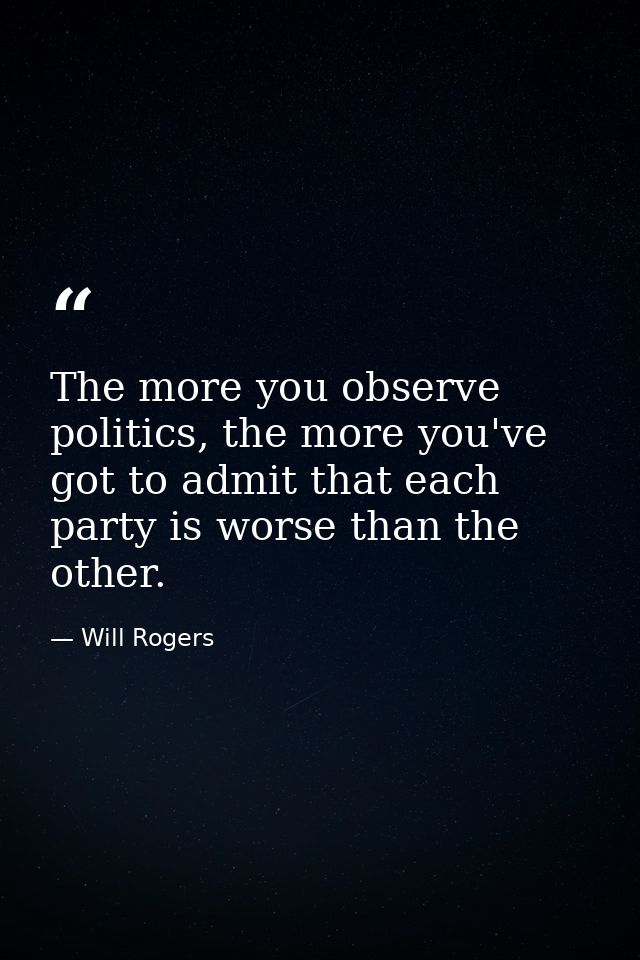 The more you observe politics, the more you've got to admit that each party is worse than the other. — Will Rogers