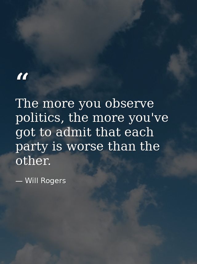 The more you observe politics, the more you've got to admit that each party is worse than the other. — Will Rogers