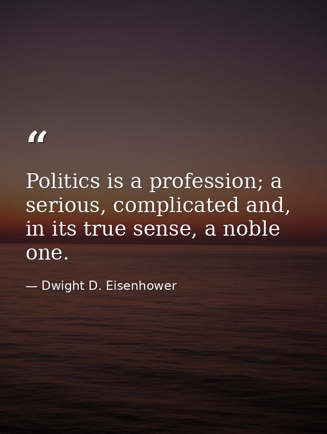 Politics is a profession; a serious, complicated and, in its true sense, a noble one. — Dwight D. Eisenhower