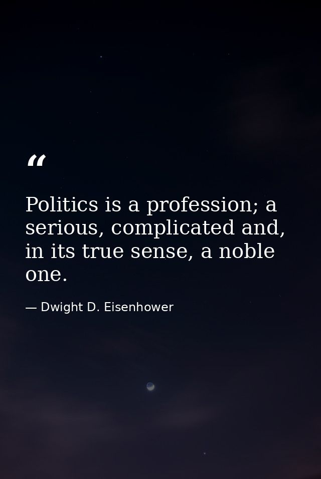 Politics is a profession; a serious, complicated and, in its true sense, a noble one. — Dwight D. Eisenhower