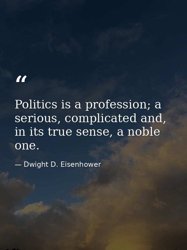 Politics is a profession; a serious, complicated and, in its true sense, a noble one. — Dwight D. Eisenhower