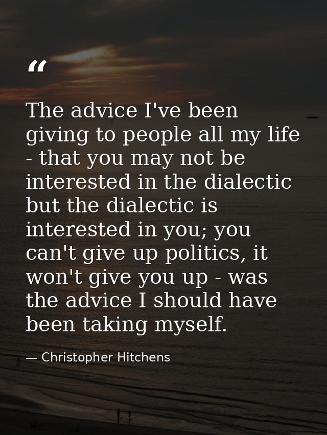 The advice I've been giving to people all my life - that you may not be interested in the dialectic but the dialectic is — Christopher Hitchens
