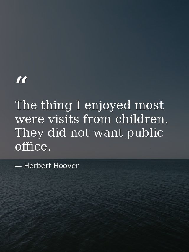 The thing I enjoyed most were visits from children. They did not want public office. — Herbert Hoover