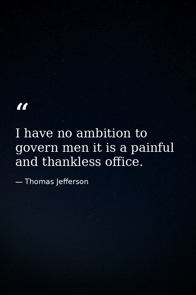 I have no ambition to govern men it is a painful and thankless office. — Thomas Jefferson