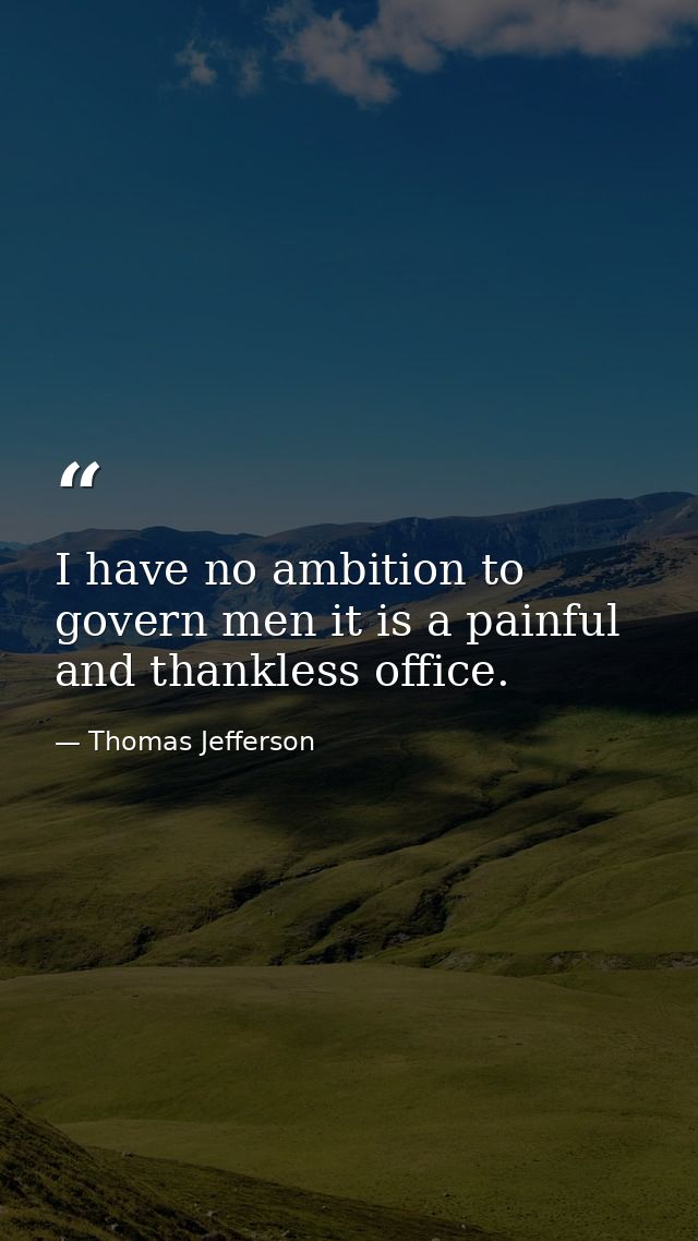 I have no ambition to govern men it is a painful and thankless office. — Thomas Jefferson