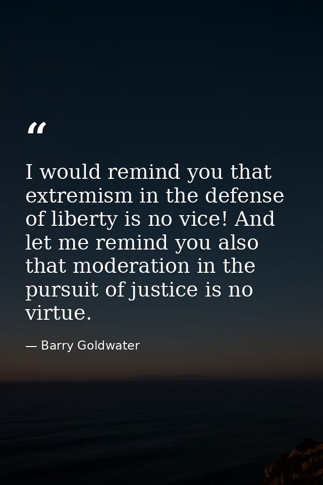 I would remind you that extremism in the defense of liberty is no vice! And let me remind you also that moderation in th — Barry Goldwater
